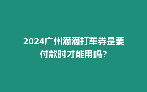 2024廣州滴滴打車券是要付款時才能用嗎？