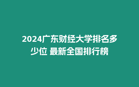 2024廣東財經大學排名多少位 最新全國排行榜