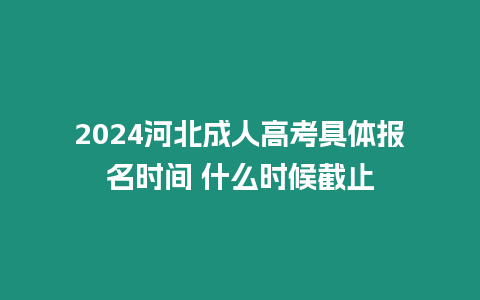 2024河北成人高考具體報名時間 什么時候截止