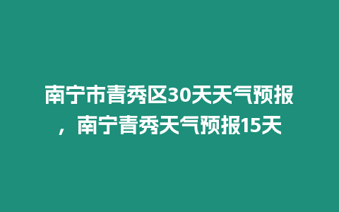 南寧市青秀區30天天氣預報，南寧青秀天氣預報15天