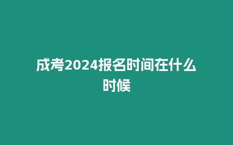 成考2024報名時間在什么時候