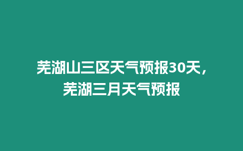 蕪湖山三區天氣預報30天，蕪湖三月天氣預報