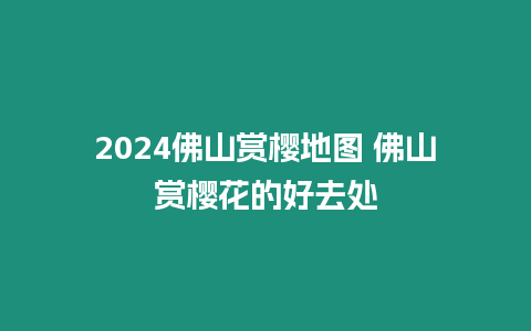 2024佛山賞櫻地圖 佛山賞櫻花的好去處