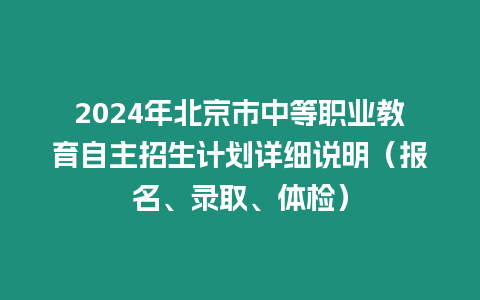 2024年北京市中等職業(yè)教育自主招生計劃詳細說明（報名、錄取、體檢）