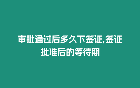 審批通過后多久下簽證,簽證批準后的等待期