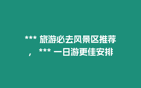 *** 旅游必去風(fēng)景區(qū)推薦， *** 一日游更佳安排