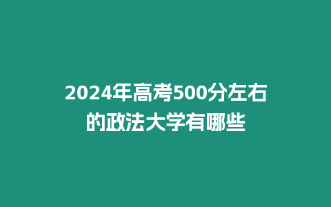 2024年高考500分左右的政法大學有哪些