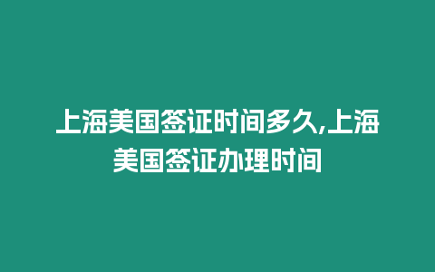 上海美國(guó)簽證時(shí)間多久,上海美國(guó)簽證辦理時(shí)間