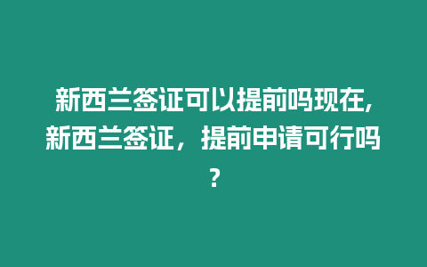 新西蘭簽證可以提前嗎現(xiàn)在,新西蘭簽證，提前申請可行嗎？