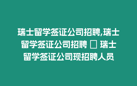 瑞士留學(xué)簽證公司招聘,瑞士留學(xué)簽證公司招聘 → 瑞士留學(xué)簽證公司現(xiàn)招聘人員