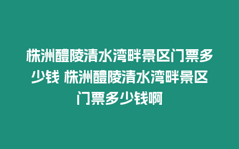 株洲醴陵清水灣畔景區門票多少錢 株洲醴陵清水灣畔景區門票多少錢啊