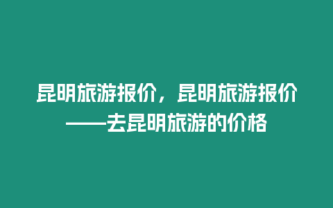 昆明旅游報價，昆明旅游報價——去昆明旅游的價格