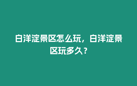 白洋淀景區(qū)怎么玩，白洋淀景區(qū)玩多久？