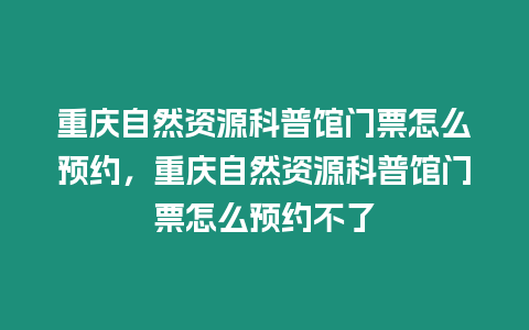 重慶自然資源科普館門票怎么預約，重慶自然資源科普館門票怎么預約不了