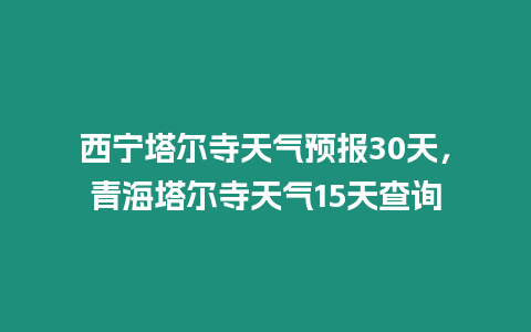 西寧塔爾寺天氣預報30天，青海塔爾寺天氣15天查詢