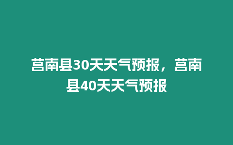 莒南縣30天天氣預(yù)報(bào)，莒南縣40天天氣預(yù)報(bào)