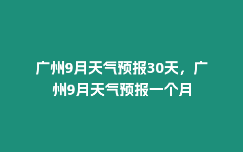 廣州9月天氣預報30天，廣州9月天氣預報一個月