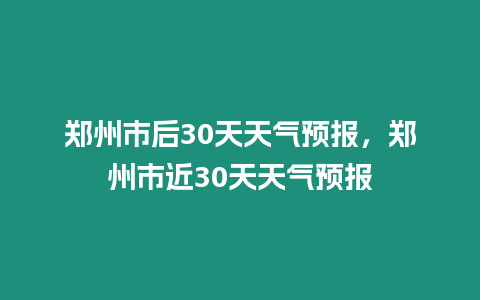 鄭州市后30天天氣預報，鄭州市近30天天氣預報