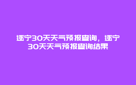 遂寧30天天氣預報查詢，遂寧30天天氣預報查詢結果