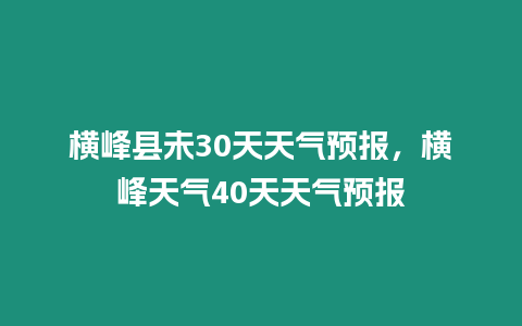 橫峰縣未30天天氣預報，橫峰天氣40天天氣預報