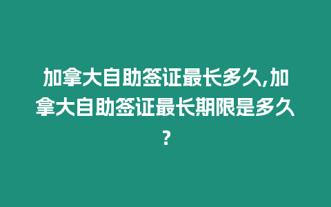 加拿大自助簽證最長多久,加拿大自助簽證最長期限是多久？