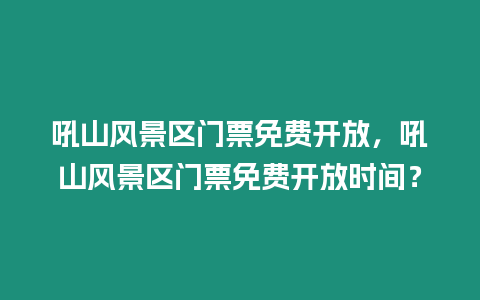 吼山風景區(qū)門票免費開放，吼山風景區(qū)門票免費開放時間？