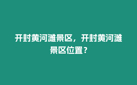 開封黃河灘景區(qū)，開封黃河灘景區(qū)位置？