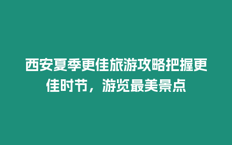 西安夏季更佳旅游攻略把握更佳時節，游覽最美景點