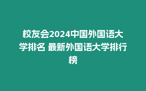 校友會2024中國外國語大學排名 最新外國語大學排行榜