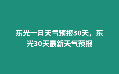 東光一月天氣預(yù)報30天，東光30天最新天氣預(yù)報