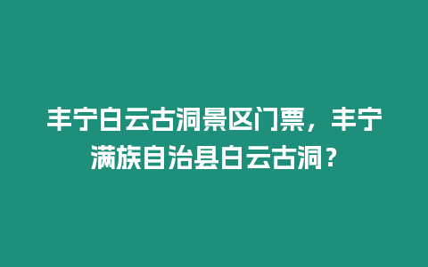 豐寧白云古洞景區(qū)門票，豐寧滿族自治縣白云古洞？