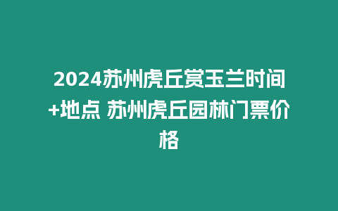 2024蘇州虎丘賞玉蘭時間+地點 蘇州虎丘園林門票價格