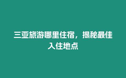 三亞旅游哪里住宿，揭秘最佳入住地點