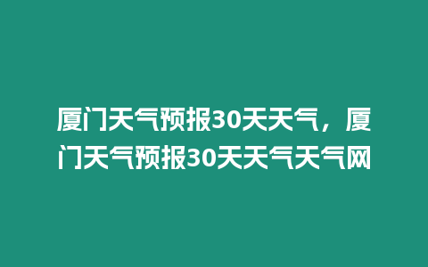 廈門天氣預報30天天氣，廈門天氣預報30天天氣天氣網