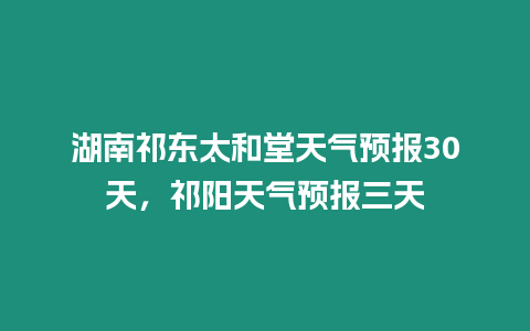 湖南祁東太和堂天氣預(yù)報30天，祁陽天氣預(yù)報三天