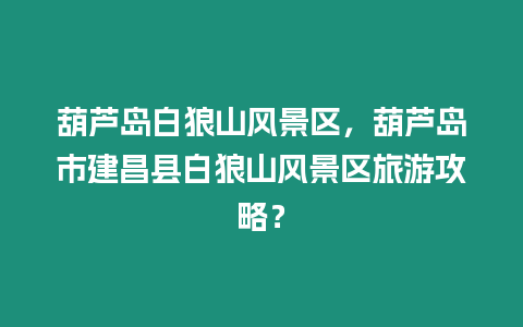 葫蘆島白狼山風景區，葫蘆島市建昌縣白狼山風景區旅游攻略？