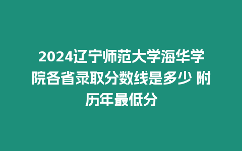 2024遼寧師范大學海華學院各省錄取分數線是多少 附歷年最低分