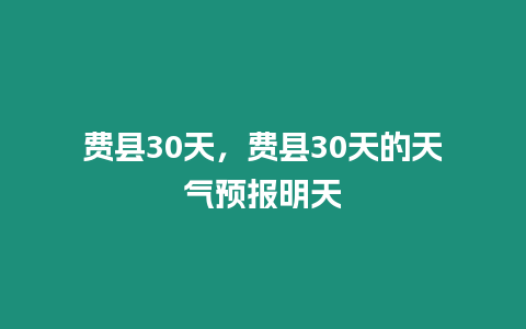 費(fèi)縣30天，費(fèi)縣30天的天氣預(yù)報(bào)明天