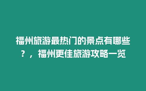 福州旅游最熱門的景點有哪些？，福州更佳旅游攻略一覽