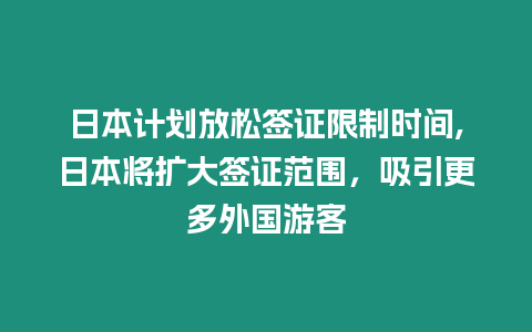 日本計劃放松簽證限制時間,日本將擴大簽證范圍，吸引更多外國游客