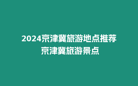 2024京津冀旅游地點推薦 京津冀旅游景點