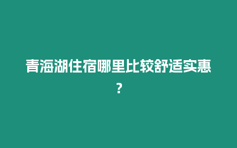 青海湖住宿哪里比較舒適實惠？