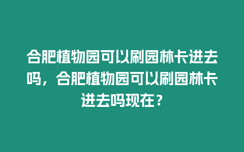 合肥植物園可以刷園林卡進去嗎，合肥植物園可以刷園林卡進去嗎現在？