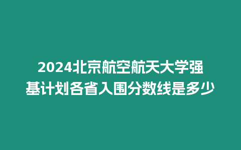 2024北京航空航天大學強基計劃各省入圍分數線是多少