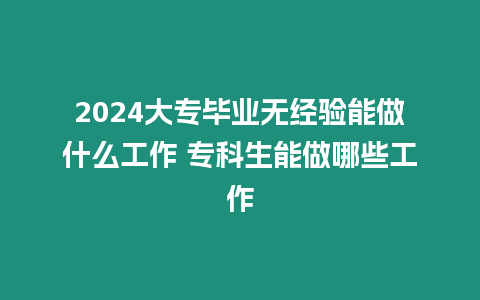 2024大專畢業無經驗能做什么工作 專科生能做哪些工作