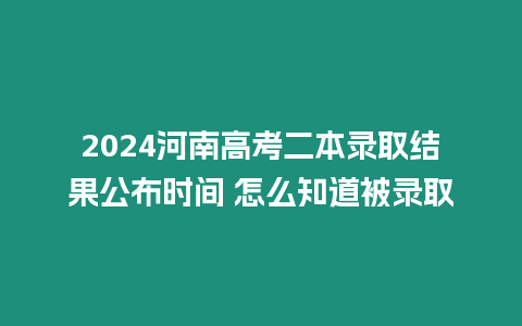 2024河南高考二本錄取結果公布時間 怎么知道被錄取