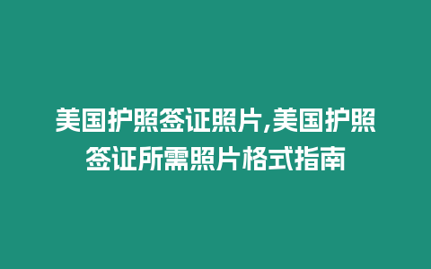 美國護照簽證照片,美國護照簽證所需照片格式指南