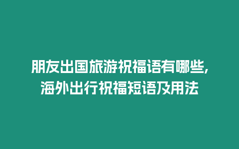 朋友出國旅游祝福語有哪些,海外出行祝福短語及用法