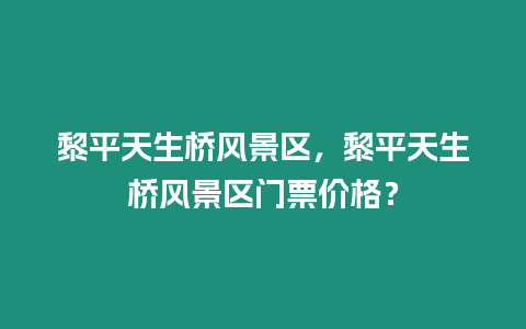 黎平天生橋風景區，黎平天生橋風景區門票價格？