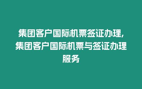 集團客戶國際機票簽證辦理,集團客戶國際機票與簽證辦理服務